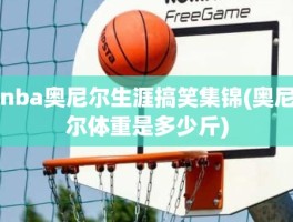 nba奥尼尔生涯搞笑集锦(奥尼尔体重是多少斤)