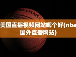 美国直播视频网站哪个好(nba国外直播网站)