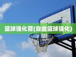 篮球强化营(自由篮球强化)