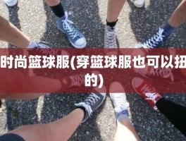 时尚篮球服(穿篮球服也可以扭的)