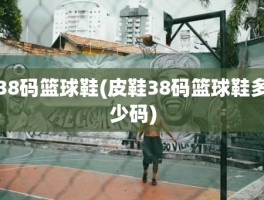38码篮球鞋(皮鞋38码篮球鞋多少码)