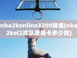 nba2konline3200换谁(nba2kol2球队更换卡多少钱)