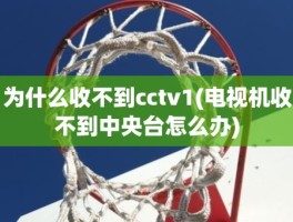 为什么收不到cctv1(电视机收不到中央台怎么办)