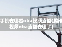 手机在哪看nba视频直播(腾讯视频nba直播去哪了)