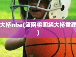 大桥nba(篮网将围绕大桥重建)