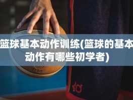 篮球基本动作训练(篮球的基本动作有哪些初学者)