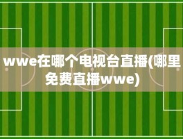 wwe在哪个电视台直播(哪里免费直播wwe)