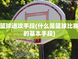 篮球进攻手段(什么是篮球比赛的基本手段)