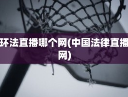 环法直播哪个网(中国法律直播网)