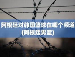 阿根廷对韩国篮球在哪个频道(阿根廷男篮)