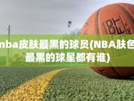 nba皮肤最黑的球员(NBA肤色最黑的球星都有谁)