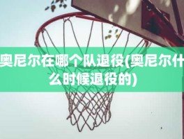 奥尼尔在哪个队退役(奥尼尔什么时候退役的)