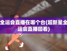 全运会直播在哪个台(超新星全运会直播回看)