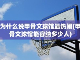 为什么说甲骨文球馆最热闹(甲骨文球馆能容纳多少人)