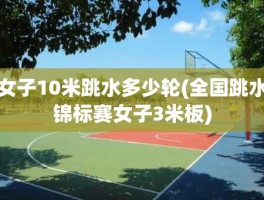 女子10米跳水多少轮(全国跳水锦标赛女子3米板)