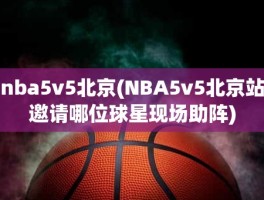 nba5v5北京(NBA5v5北京站邀请哪位球星现场助阵)