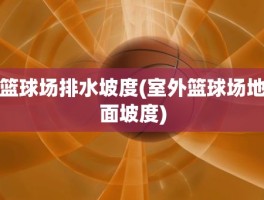篮球场排水坡度(室外篮球场地面坡度)