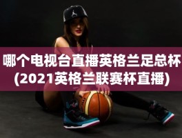 哪个电视台直播英格兰足总杯(2021英格兰联赛杯直播)