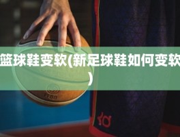 篮球鞋变软(新足球鞋如何变软)