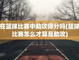 在篮球比赛中助攻得分吗(篮球比赛怎么才算是助攻)