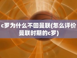 c罗为什么不回曼联(怎么评价曼联时期的c罗)