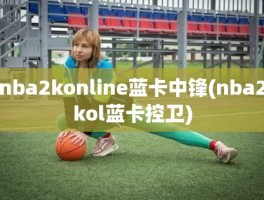 nba2konline蓝卡中锋(nba2kol蓝卡控卫)