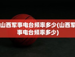 山西军事电台频率多少(山西军事电台频率多少)