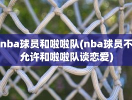 nba球员和啦啦队(nba球员不允许和啦啦队谈恋爱)