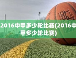 2016中甲多少轮比赛(2016中甲多少轮比赛)