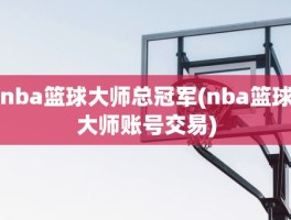 nba篮球大师总冠军(nba篮球大师账号交易)