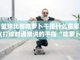 篮球比赛吃萝卜干是什么意思(打球时通常说的手指“吃萝卜”是什么意思)