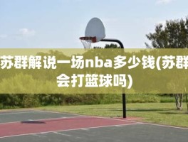 苏群解说一场nba多少钱(苏群会打篮球吗)