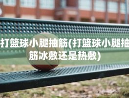 打篮球小腿抽筋(打篮球小腿抽筋冰敷还是热敷)