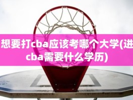 想要打cba应该考哪个大学(进cba需要什么学历)