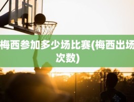 梅西参加多少场比赛(梅西出场次数)