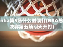 nba第5场什么时候打(NBA总决赛第五场明天开打)