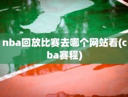 nba回放比赛去哪个网站看(cba赛程)