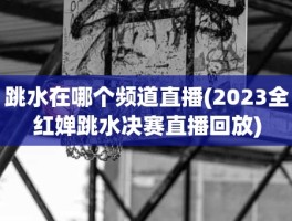 跳水在哪个频道直播(2023全红婵跳水决赛直播回放)