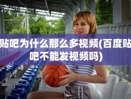 贴吧为什么那么多视频(百度贴吧不能发视频吗)