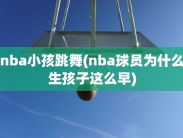 nba小孩跳舞(nba球员为什么生孩子这么早)