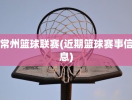 常州篮球联赛(近期篮球赛事信息)