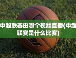 中超联赛由哪个视频直播(中超联赛是什么比赛)