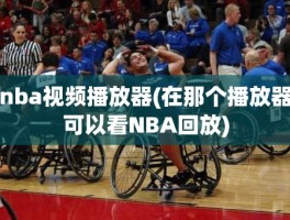 nba视频播放器(在那个播放器可以看NBA回放)