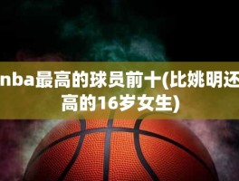 nba最高的球员前十(比姚明还高的16岁女生)