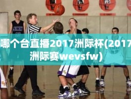 哪个台直播2017洲际杯(2017洲际赛wevsfw)