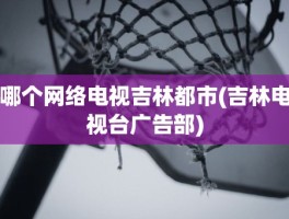 哪个网络电视吉林都市(吉林电视台广告部)