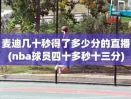 麦迪几十秒得了多少分的直播(nba球员四十多秒十三分)