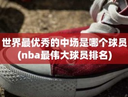 世界最优秀的中场是哪个球员(nba最伟大球员排名)