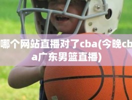 哪个网站直播对了cba(今晚cba广东男篮直播)