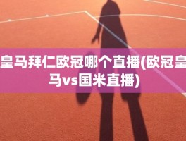 皇马拜仁欧冠哪个直播(欧冠皇马vs国米直播)